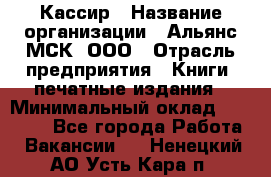 Кассир › Название организации ­ Альянс-МСК, ООО › Отрасль предприятия ­ Книги, печатные издания › Минимальный оклад ­ 26 000 - Все города Работа » Вакансии   . Ненецкий АО,Усть-Кара п.